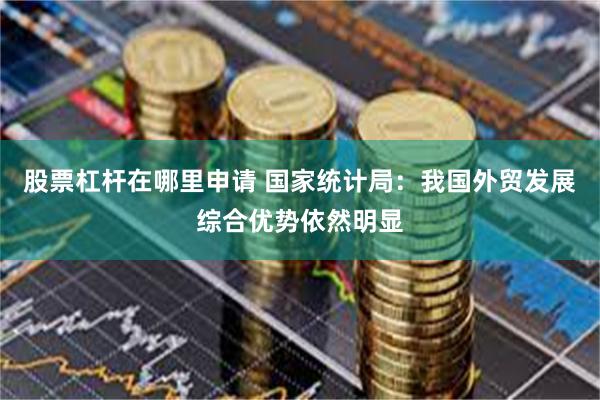 股票杠杆在哪里申请 国家统计局：我国外贸发展综合优势依然明显