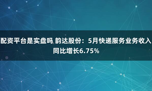 配资平台是实盘吗 韵达股份：5月快递服务业务收入同比增长6.75%