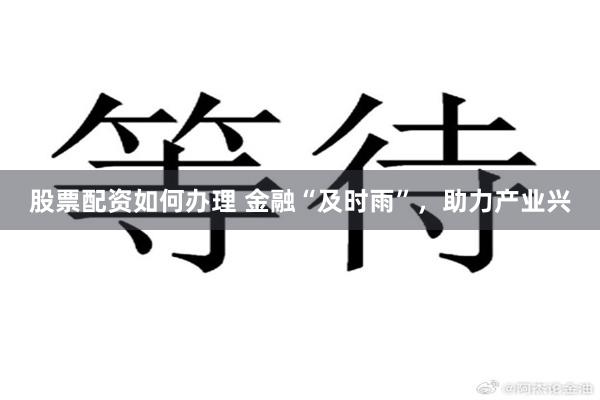 股票配资如何办理 金融“及时雨”，助力产业兴