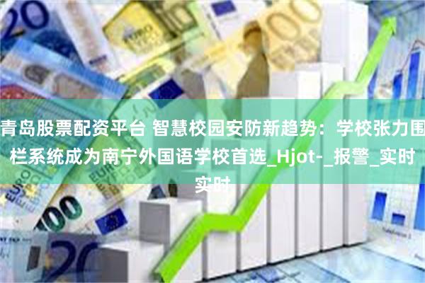 青岛股票配资平台 智慧校园安防新趋势：学校张力围栏系统成为南宁外国语学校首选_Hjot-_报警_实时