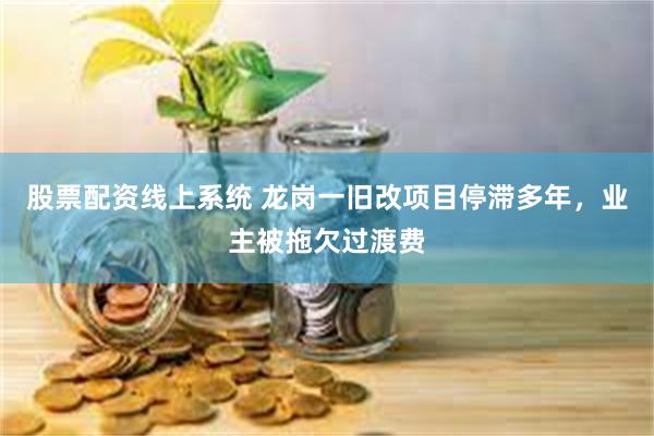 股票配资线上系统 龙岗一旧改项目停滞多年，业主被拖欠过渡费