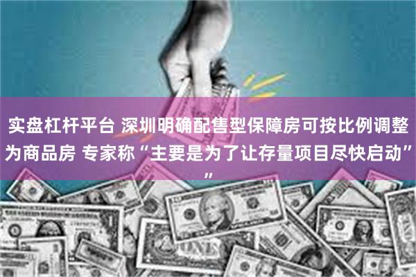 实盘杠杆平台 深圳明确配售型保障房可按比例调整为商品房 专家称“主要是为了让存量项目尽快启动”