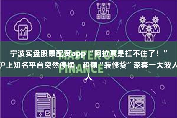 宁波实盘股票配资app “阿拉真是扛不住了！”沪上知名平台突然停摆，超额“装修贷”深套一大波人