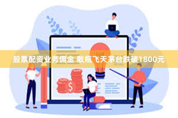 股票配资业务佣金 散瓶飞天茅台跌破1800元