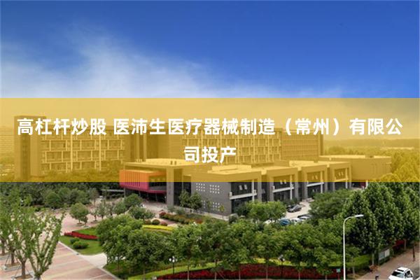 高杠杆炒股 医沛生医疗器械制造（常州）有限公司投产