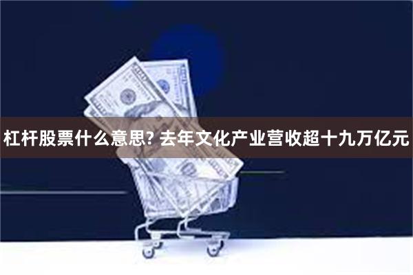 杠杆股票什么意思? 去年文化产业营收超十九万亿元