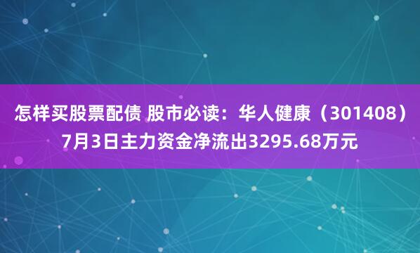 怎样买股票配债 股市必读：华人健康（301408）7月3日主力资金净流出3295.68万元