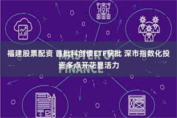 福建股票配资 首批科创债ETF获批 深市指数化投资多点开花显活力