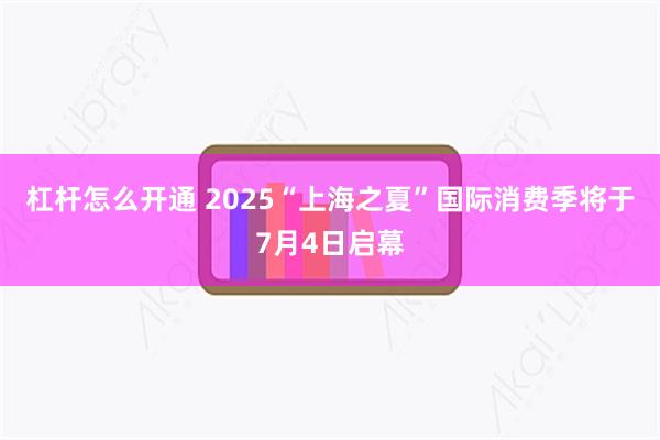杠杆怎么开通 2025“上海之夏”国际消费季将于7月4日启幕